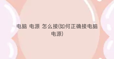 “电脑电源怎么接(如何正确接电脑电源)